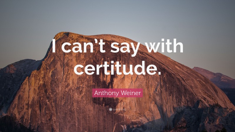 Anthony Weiner Quote: “I can’t say with certitude.”