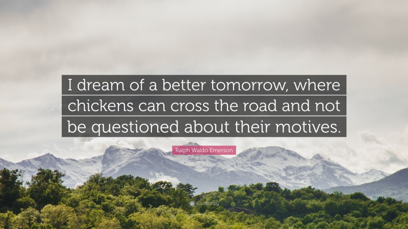 Ralph Waldo Emerson Quote: “I dream of a better tomorrow, where chickens can cross the road and not be questioned about their motives.”