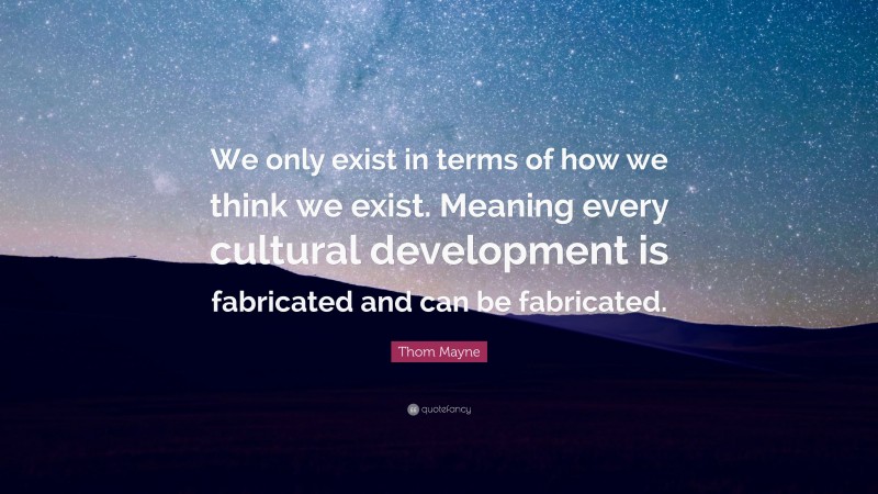 Thom Mayne Quote: “We only exist in terms of how we think we exist. Meaning every cultural development is fabricated and can be fabricated.”