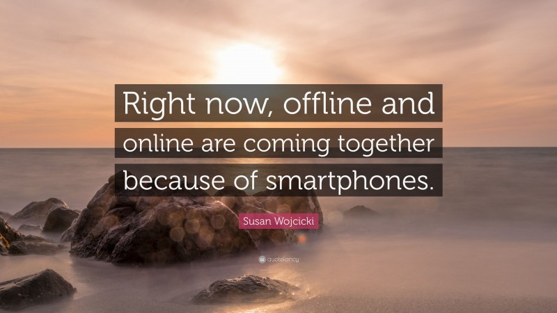 Susan Wojcicki Quote: “Right now, offline and online are coming together because of smartphones.”