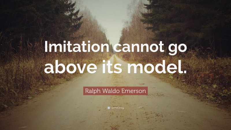 Ralph Waldo Emerson Quote: “Imitation cannot go above its model.”