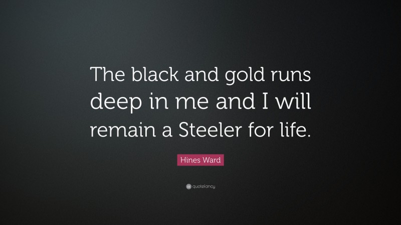 Hines Ward Quote: “The black and gold runs deep in me and I will remain a Steeler for life.”