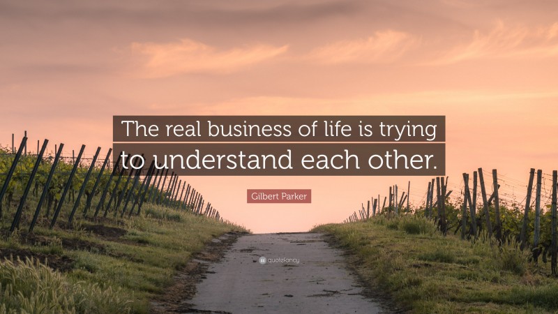 Gilbert Parker Quote: “The real business of life is trying to understand each other.”