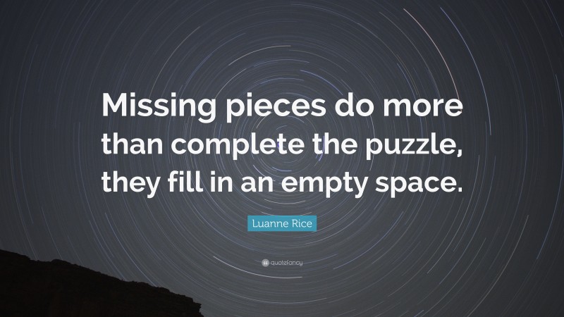 Luanne Rice Quote: “Missing pieces do more than complete the puzzle, they fill in an empty space.”