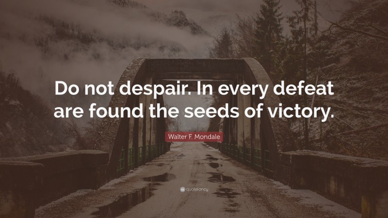 Walter F. Mondale Quote: “Do not despair. In every defeat are found the seeds of victory.”