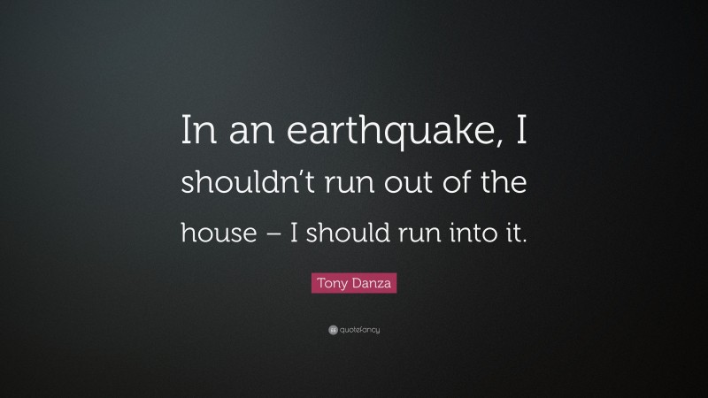 Tony Danza Quote: “In an earthquake, I shouldn’t run out of the house – I should run into it.”