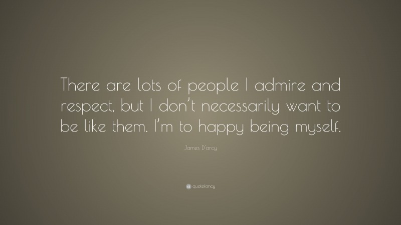 James D'arcy Quote: “There are lots of people I admire and respect, but I don’t necessarily want to be like them. I’m to happy being myself.”