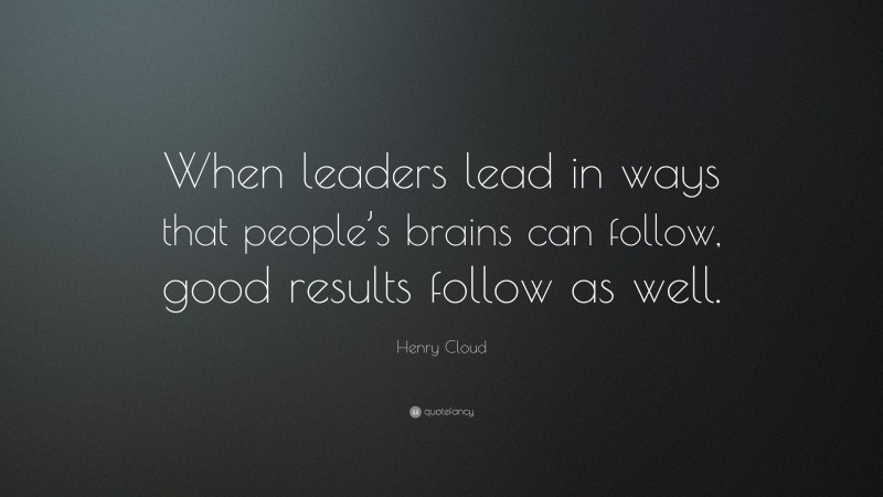 Henry Cloud Quote: “When leaders lead in ways that people’s brains can follow, good results follow as well.”