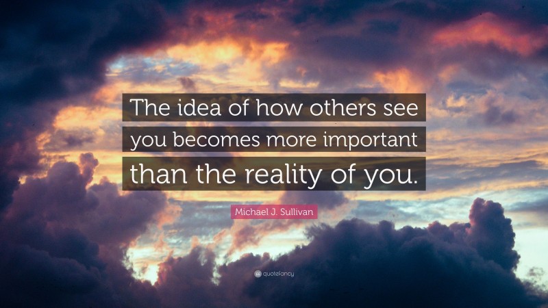 Michael J. Sullivan Quote: “The idea of how others see you becomes more important than the reality of you.”