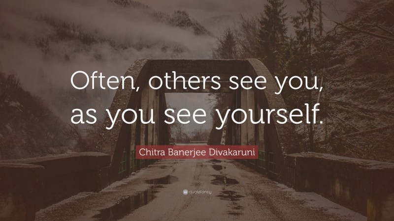 Chitra Banerjee Divakaruni Quote: “Often, others see you, as you see yourself.”