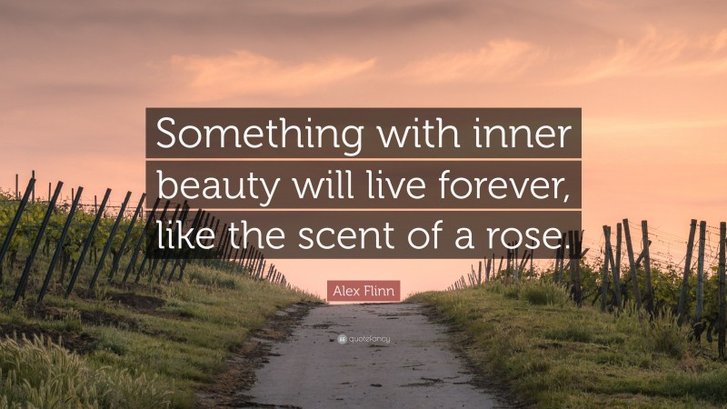 Alex Flinn Quote: “Something with inner beauty will live forever, like the scent of a rose.”