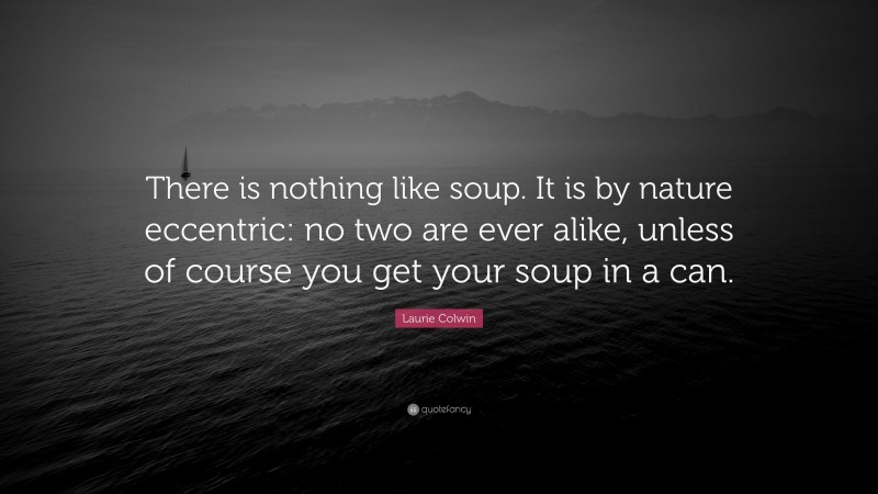 Laurie Colwin Quote: “There is nothing like soup. It is by nature eccentric: no two are ever alike, unless of course you get your soup in a can.”