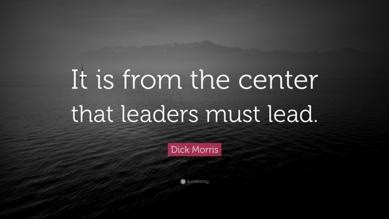 Dick Morris Quote: “It is from the center that leaders must lead.”
