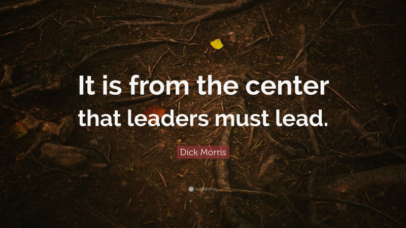 Dick Morris Quote: “It is from the center that leaders must lead.”
