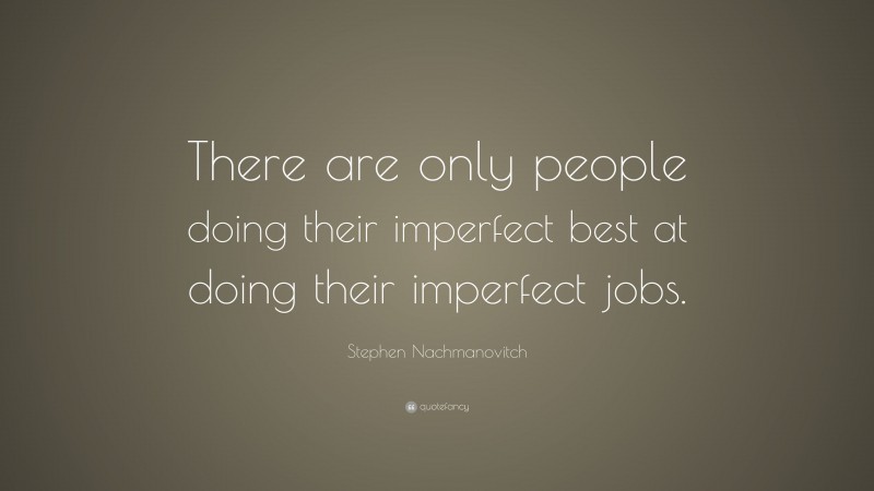 Stephen Nachmanovitch Quote: “There are only people doing their imperfect best at doing their imperfect jobs.”