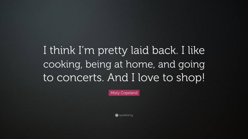 Misty Copeland Quote: “I think I’m pretty laid back. I like cooking, being at home, and going to concerts. And I love to shop!”