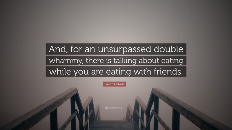 Laurie Colwin Quote: “And, for an unsurpassed double whammy, there is talking about eating while you are eating with friends.”