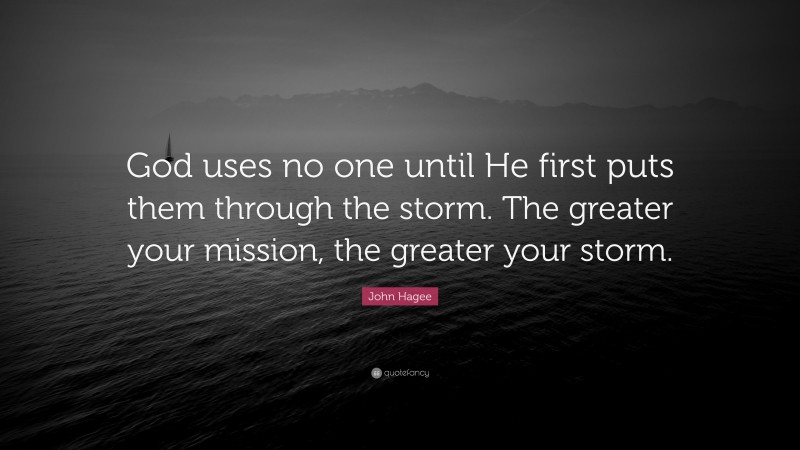 John Hagee Quote: “God uses no one until He first puts them through the storm. The greater your mission, the greater your storm.”