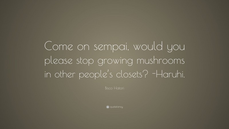 Bisco Hatori Quote: “Come on sempai, would you please stop growing mushrooms in other people’s closets? -Haruhi.”