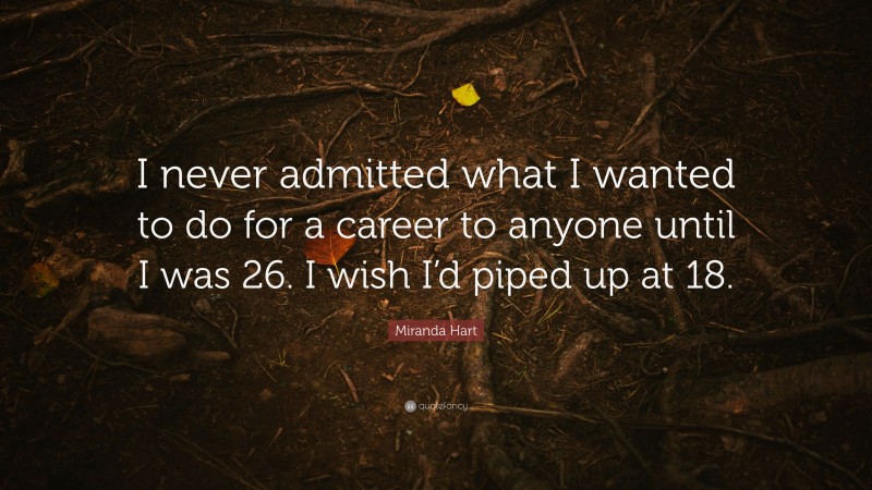 Miranda Hart Quote: “I never admitted what I wanted to do for a career to anyone until I was 26. I wish I’d piped up at 18.”