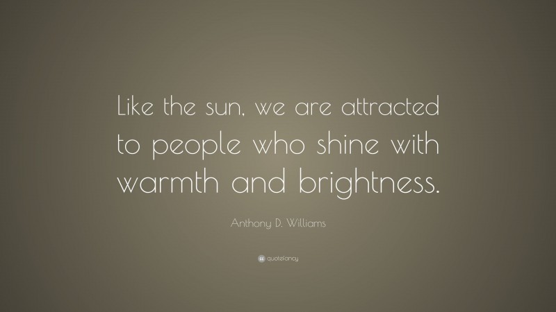 Anthony D. Williams Quote: “Like the sun, we are attracted to people who shine with warmth and brightness.”
