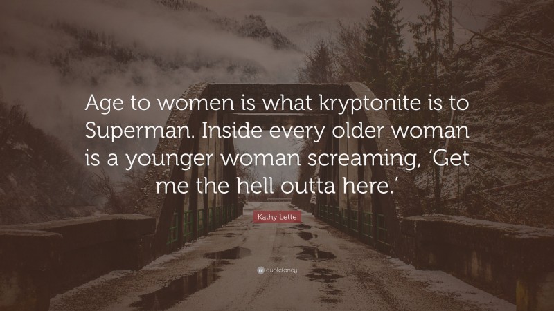 Kathy Lette Quote: “Age to women is what kryptonite is to Superman. Inside every older woman is a younger woman screaming, ‘Get me the hell outta here.’”