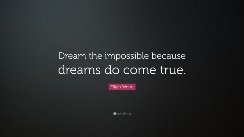 Elijah Wood Quote: “Dream the impossible because dreams do come true.”