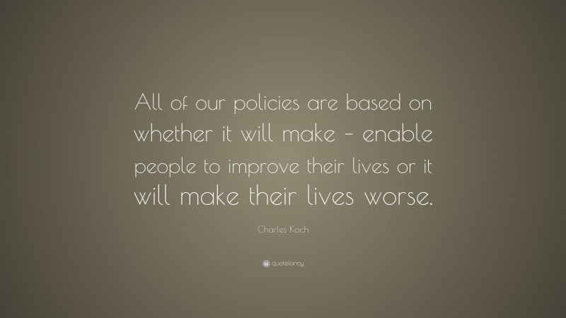 Charles Koch Quote: “All of our policies are based on whether it will make – enable people to improve their lives or it will make their lives worse.”