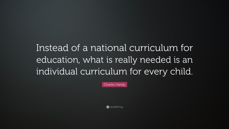 Charles Handy Quote: “Instead of a national curriculum for education, what is really needed is an individual curriculum for every child.”