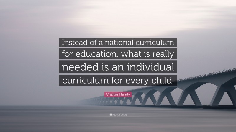 Charles Handy Quote: “Instead of a national curriculum for education, what is really needed is an individual curriculum for every child.”