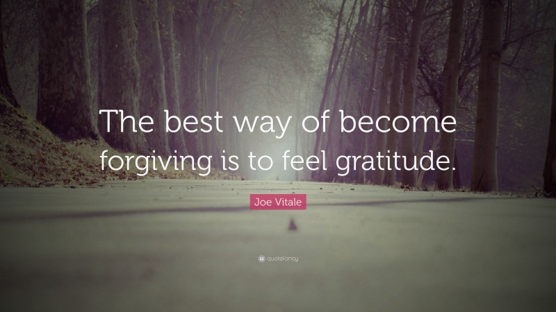 Joe Vitale Quote: “The best way of become forgiving is to feel gratitude.”