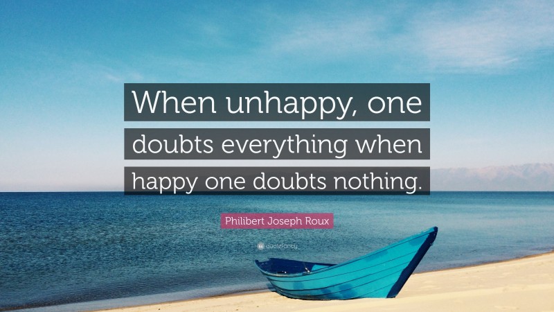 Philibert Joseph Roux Quote: “When unhappy, one doubts everything when happy one doubts nothing.”