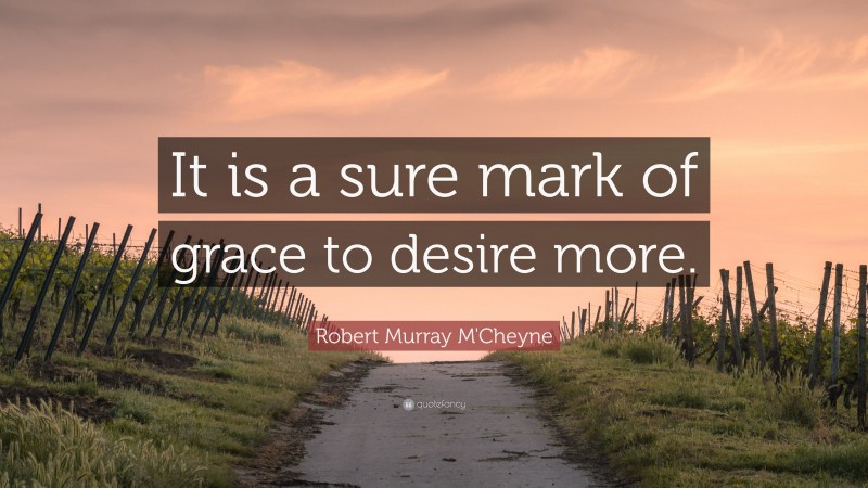 Robert Murray M'Cheyne Quote: “It is a sure mark of grace to desire more.”