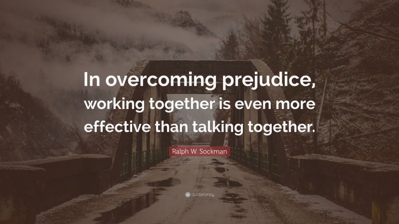 Ralph W. Sockman Quote: “In overcoming prejudice, working together is even more effective than talking together.”