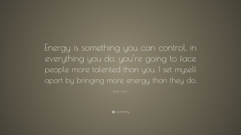 Blake Griffin Quote: “Energy is something you can control, in everything you do, you’re going to face people more talented than you. I set myself apart by bringing more energy than they do.”