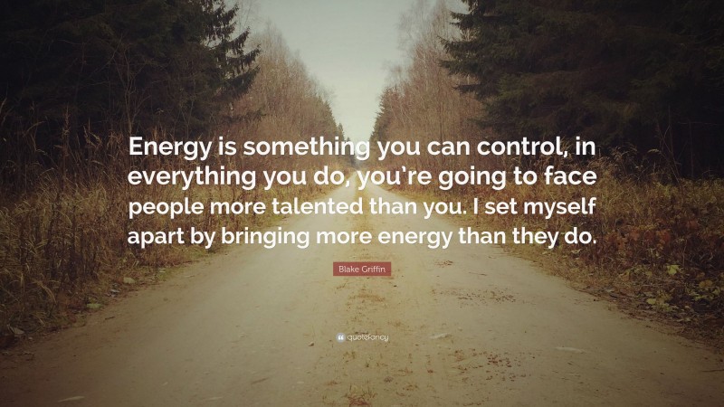 Blake Griffin Quote: “Energy is something you can control, in everything you do, you’re going to face people more talented than you. I set myself apart by bringing more energy than they do.”