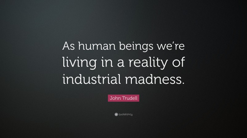 John Trudell Quote: “As human beings we’re living in a reality of industrial madness.”