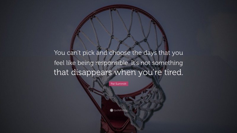 Pat Summitt Quote: “You can’t pick and choose the days that you feel like being responsible. It’s not something that disappears when you’re tired.”