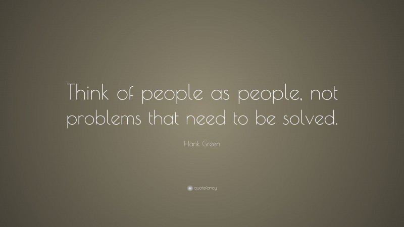 Hank Green Quote: “Think of people as people, not problems that need to be solved.”