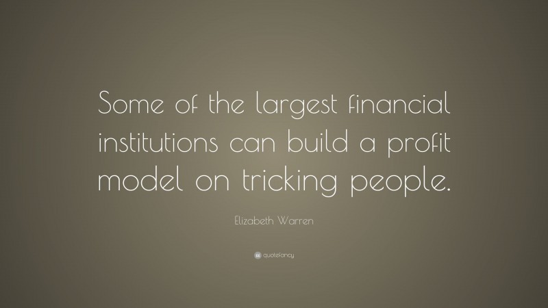 Elizabeth Warren Quote: “Some of the largest financial institutions can build a profit model on tricking people.”