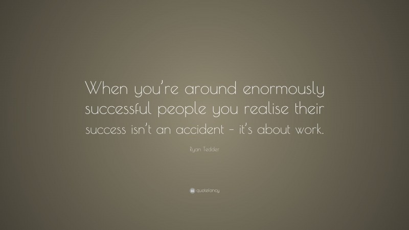 Ryan Tedder Quote: “When you’re around enormously successful people you realise their success isn’t an accident – it’s about work.”