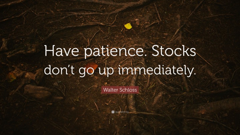 Walter Schloss Quote: “Have patience. Stocks don’t go up immediately.”