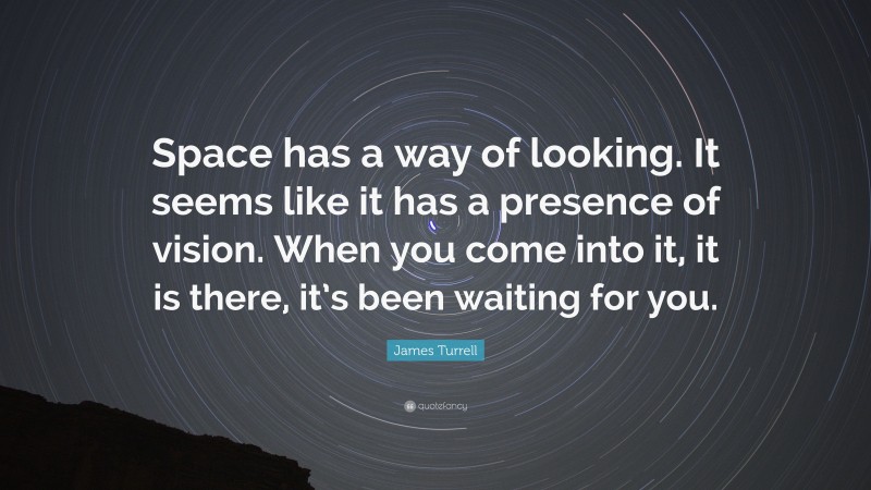 James Turrell Quote: “Space has a way of looking. It seems like it has a presence of vision. When you come into it, it is there, it’s been waiting for you.”