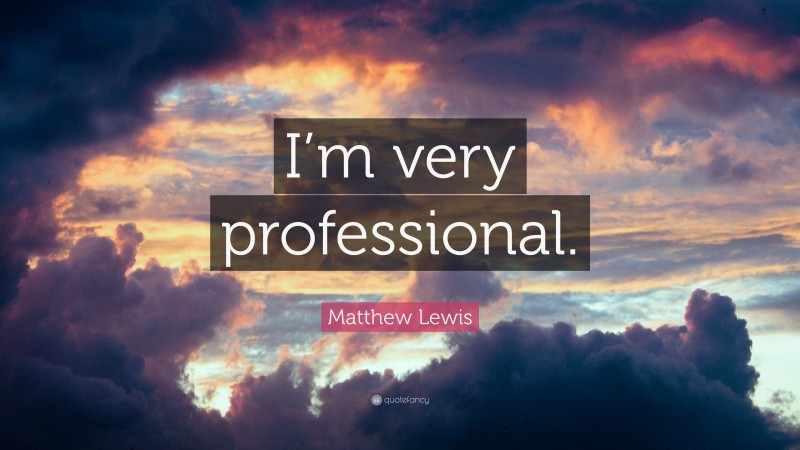 Matthew Lewis Quote: “I’m very professional.”