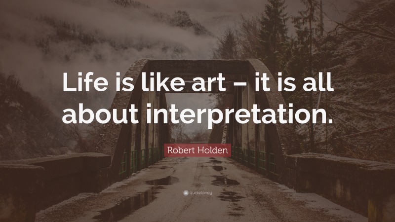 Robert Holden Quote: “Life is like art – it is all about interpretation.”