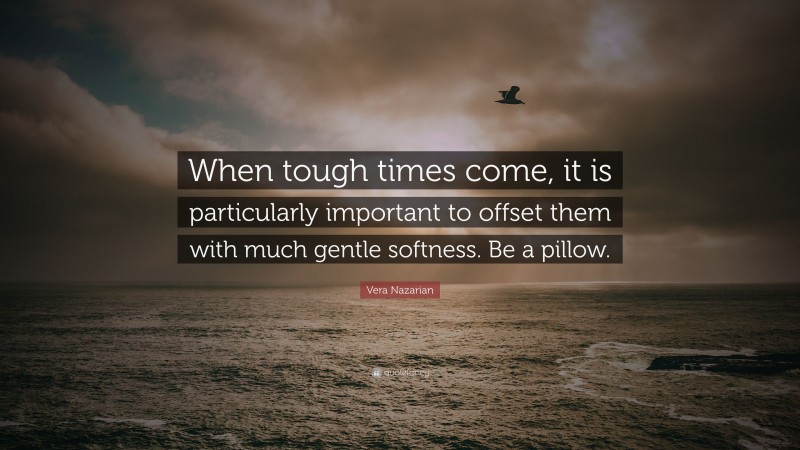 Vera Nazarian Quote: “When tough times come, it is particularly important to offset them with much gentle softness. Be a pillow.”