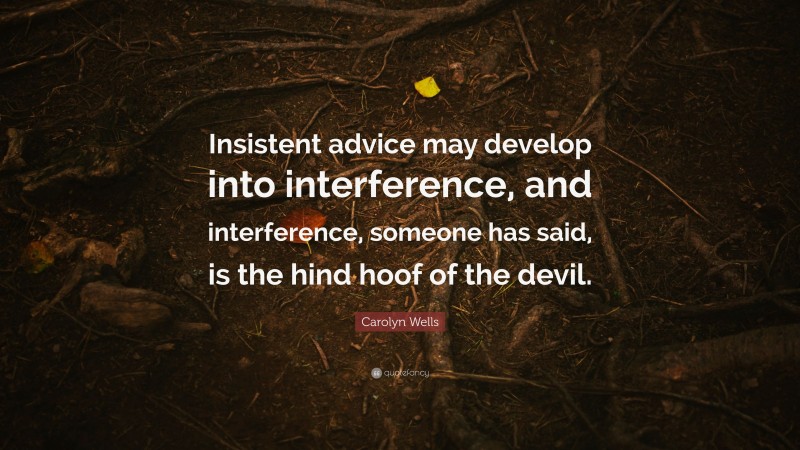 Carolyn Wells Quote: “Insistent advice may develop into interference, and interference, someone has said, is the hind hoof of the devil.”