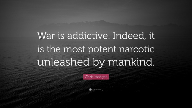 Chris Hedges Quote: “War is addictive. Indeed, it is the most potent narcotic unleashed by mankind.”