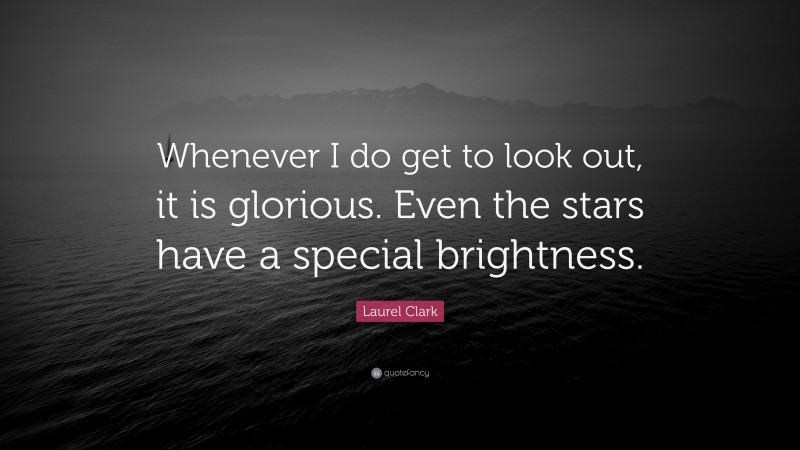 Laurel Clark Quote: “Whenever I do get to look out, it is glorious. Even the stars have a special brightness.”