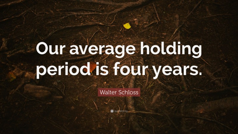 Walter Schloss Quote: “Our average holding period is four years.”